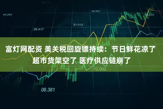 富灯网配资 美关税回旋镖持续：节日鲜花凉了 超市货架空了 医疗供应链崩了