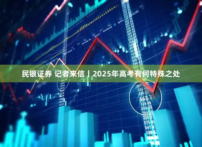 民银证券 记者来信丨2025年高考有何特殊之处