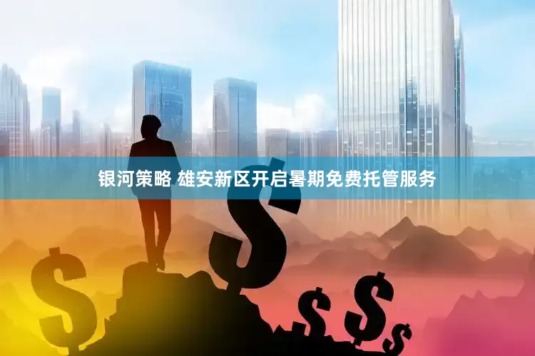 银河策略 雄安新区开启暑期免费托管服务