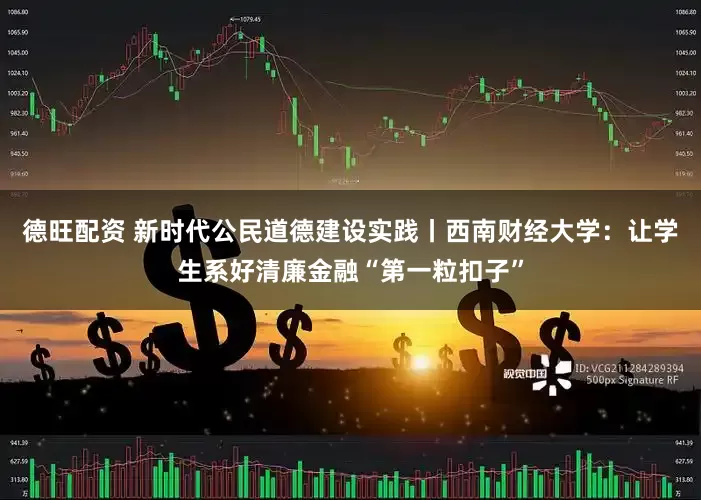 德旺配资 新时代公民道德建设实践丨西南财经大学：让学生系好清廉金融“第一粒扣子”