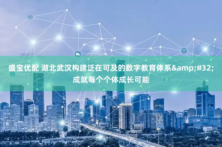 盛宝优配 湖北武汉构建泛在可及的数字教育体系&#32;成就每个个体成长可能