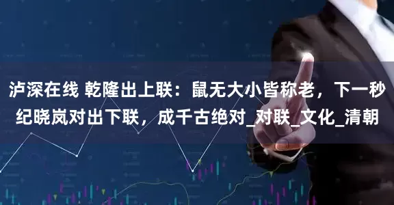 泸深在线 乾隆出上联：鼠无大小皆称老，下一秒纪晓岚对出下联，成千古绝对_对联_文化_清朝