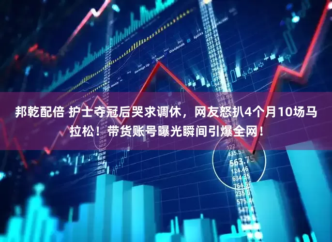 邦乾配倍 护士夺冠后哭求调休，网友怒扒4个月10场马拉松！带货账号曝光瞬间引爆全网！