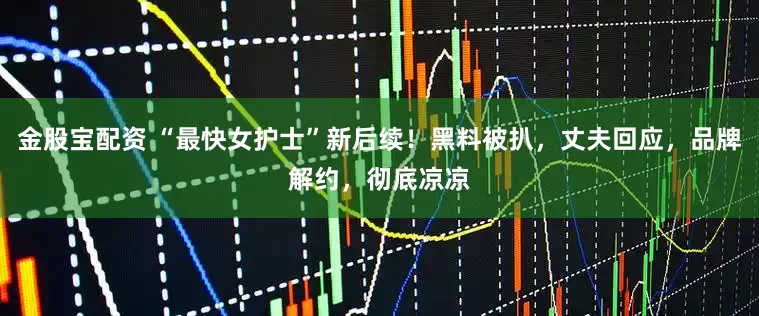 金股宝配资 “最快女护士”新后续！黑料被扒，丈夫回应，品牌解约，彻底凉凉