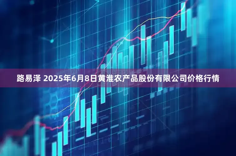 路易泽 2025年6月8日黄淮农产品股份有限公司价格行情