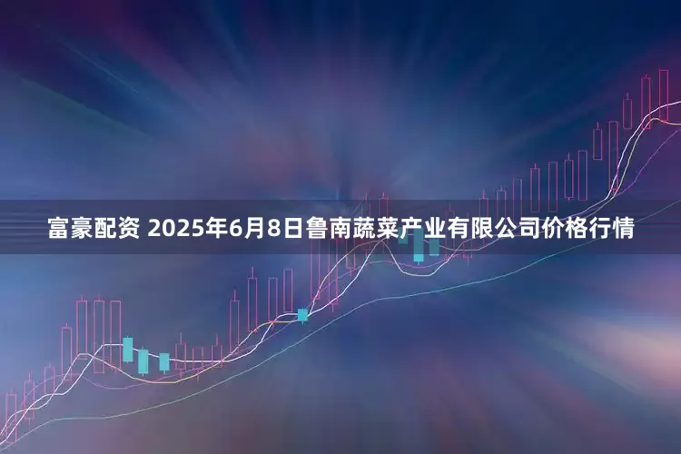 富豪配资 2025年6月8日鲁南蔬菜产业有限公司价格行情