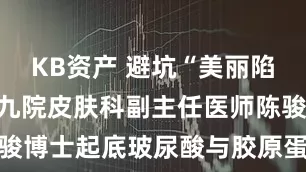 KB资产 避坑“美丽陷阱”！上海九院皮肤科副主任医师陈骏博士起底玻尿酸与胶原蛋白科学美容