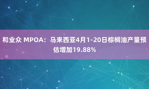 和业众 MPOA：马来西亚4月1-20日棕榈油产量预估增加19.88%