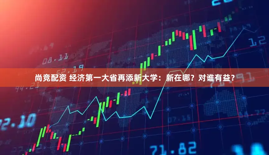 尚竞配资 经济第一大省再添新大学：新在哪？对谁有益？