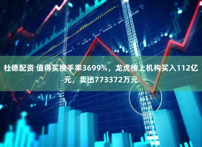 杜德配资 值得买换手率3699%，龙虎榜上机构买入112亿元，卖出773372万元
