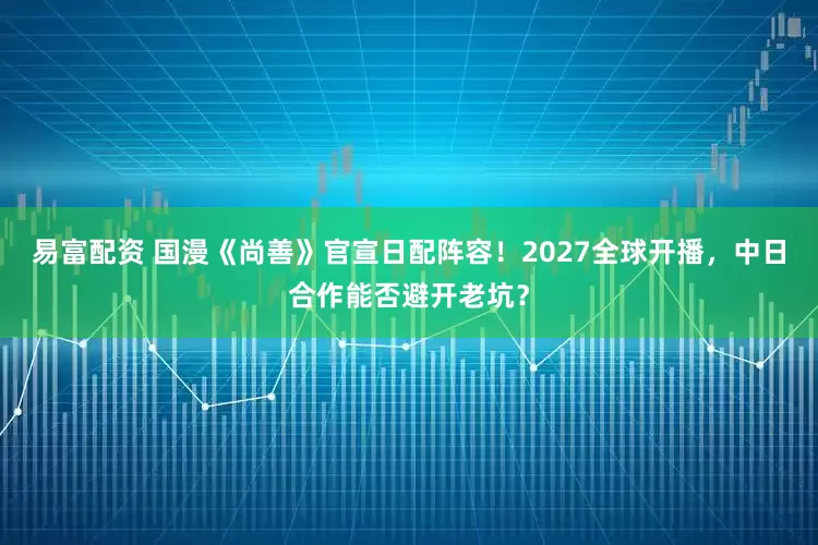 易富配资 国漫《尚善》官宣日配阵容！2027全球开播，中日合作能否避开老坑？