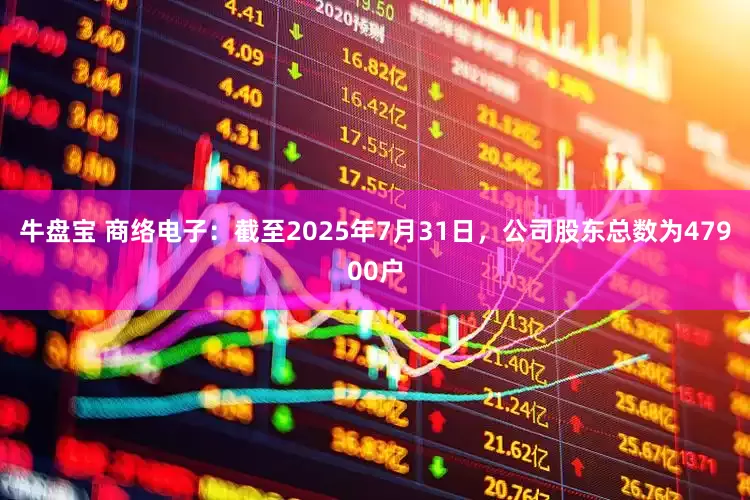 牛盘宝 商络电子：截至2025年7月31日，公司股东总数为47900户