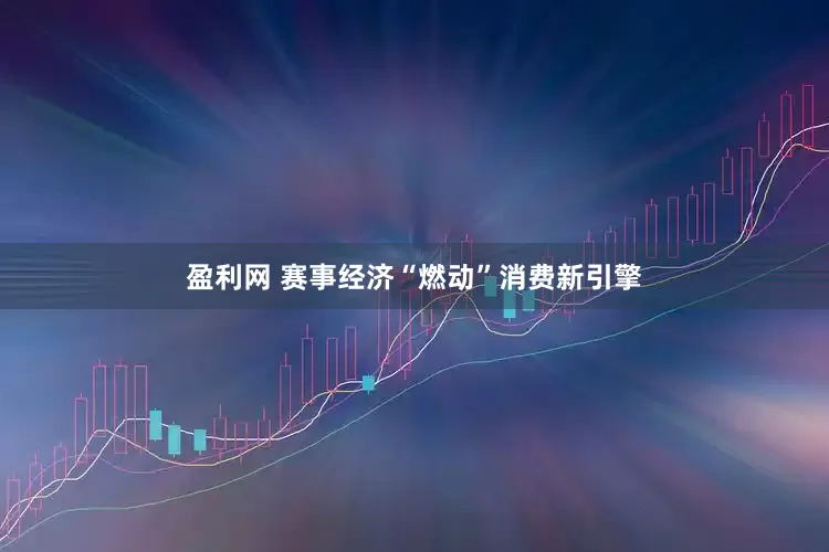 盈利网 赛事经济“燃动”消费新引擎